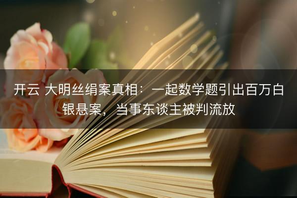 开云 大明丝绢案真相：一起数学题引出百万白银悬案，当事东谈主被判流放