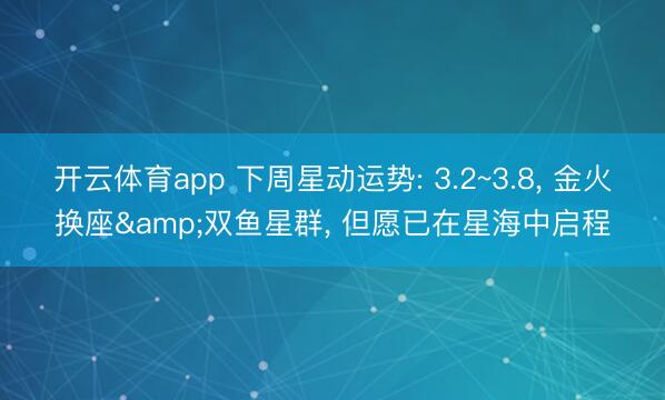 开云体育app 下周星动运势: 3.2~3.8， 金火换座&双鱼星群， 但愿已在星海中启程