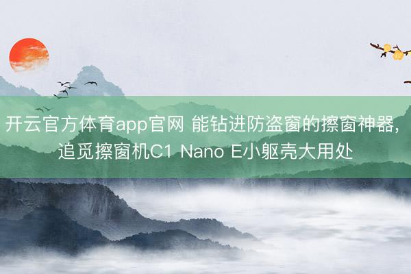 开云官方体育app官网 能钻进防盗窗的擦窗神器， 追觅擦窗机C1 Nano E小躯壳大用处